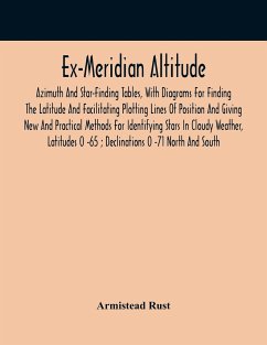 Ex-Meridian Altitude, Azimuth And Star-Finding Tables, With Diagrams For Finding The Latitude And Facilitating Plotting Lines Of Position And Giving New And Practical Methods For Identifying Stars In Cloudy Weather, Latitudes 0 -65 ; Declinations 0 -71 No - Rust, Armistead