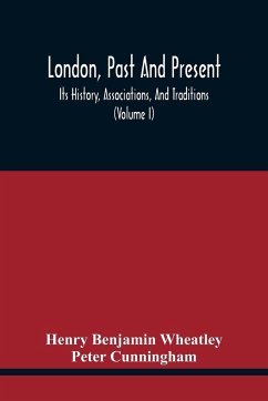 London, Past And Present; Its History, Associations, And Traditions (Volume I) - Benjamin Wheatley, Henry; Cunningham, Peter