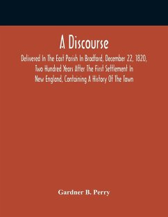 A Discourse, Delivered In The East Parish In Bradford, December 22, 1820, Two Hundred Years After The First Settlement In New England, Containing A History Of The Town - B. Perry, Gardner