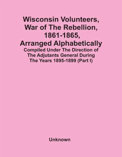 Wisconsin Volunteers, War Of The Rebellion, 1861-1865, Arranged Alphabetically; Compiled Under The Direction Of The Adjutants General During The Years 1895-1899(Part I) - Unknown