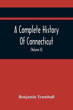 A Complete History Of Connecticut, Civil And Ecclesiastical, From The Emigration Of Its First Planters, From England, In The Year 1630, To The Year 1764; And To The Close Of The Indian Wars (Volume Ii) - Trumbull, Benjamin