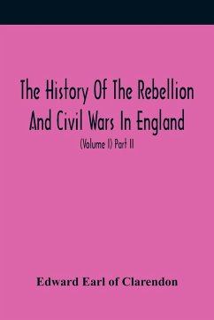 The History Of The Rebellion And Civil Wars In England, To Which Is Added, An Historical View Of The Affairs Of Ireland (Volume I) Part Ii - Earl of Clarendon, Edward