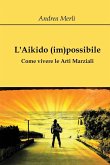 L'Aikido (im)possibile - Come vivere le Arti Marziali L'Aikido (im)possibile - Come vivere le Arti Marziali