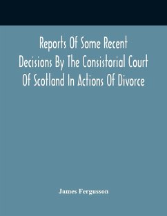 Reports Of Some Recent Decisions By The Consistorial Court Of Scotland In Actions Of Divorce, Concluding For Dissolution Of Marriages Celebrated Under The English Law - Fergusson, James