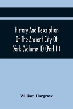 History And Description Of The Ancient City Of York; Comprising All The Most Interesting Information, Already Published In Drake'S Eboracum (Volume Ii) (Part Ii) - Hargrove, William
