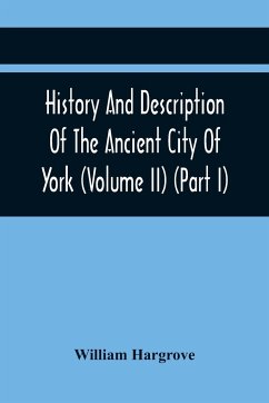 History And Description Of The Ancient City Of York; Comprising All The Most Interesting Information, Already Published In Drake'S Eboracum (Volume Ii) (Part I) - Hargrove, William