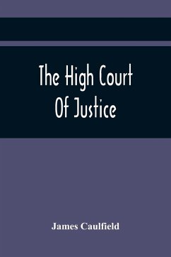 The High Court Of Justice; Comprising Memoirs Of The Principal Persons, Who Sat In Judgment On King Charles The First, And Signed His Death-Warrant, Together With Those Accessaries, Excepted By Parliament In The Bill Of Indemnity - Caulfield, James