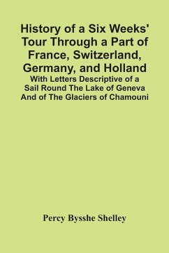 History Of A Six Weeks' Tour Through A Part Of France, Switzerland, Germany, And Holland; With Letters Descriptive Of A Sail Round The Lake Of Geneva And Of The Glaciers Of Chamouni - Bysshe Shelley, Percy