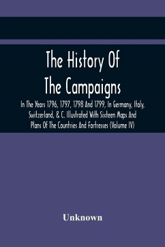 The History Of The Campaigns In The Years 1796, 1797, 1798 And 1799, In Germany, Italy, Switzerland, & C. Illustrated With Sixteen Maps And Plans Of The Countries And Fortresses (Volume Iv) - Unknown