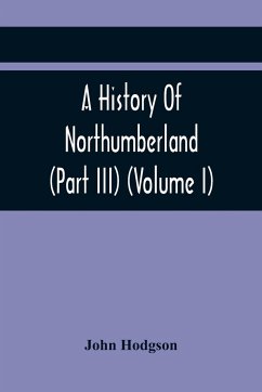 A History Of Northumberland (Part III) (Volume I); Containing Ancient Record And Historical Papers - Hodgson, John