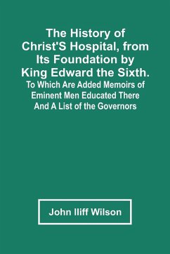 The History Of Christ'S Hospital, From Its Foundation By King Edward The Sixth. To Which Are Added Memoirs Of Eminent Men Educated There; And A List Of The Governors - Iliff Wilson, John