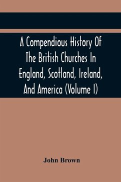 A Compendious History Of The British Churches In England, Scotland, Ireland, And America - Brown, John