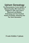 Upham Genealogy; The Descendants Of John Upham, Of Massachusetts, Who Came From England In 1635, And Lived In Weymouth And Malden. Embracing Over Five Hundred Heads Of Families, Extending Into The Tenth Generation