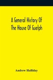 A General History Of The House Of Guelph, Or Royal Family Of Great Britain, From The Earliest Period In Which The Name Appears Upon Record To The Accession Of His Majesty King George The First To The Throne. With An Appendix Of Authentic And Original Docu