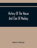 History Of The House And Clan Of Mackay, Containing For Connection And Elucidation, Besides Accounts Of Many Other Scottish Families, A Variety Of Historical Notices, More Particularly Of Those Relating To The Northern Division Of Scotland During The Most