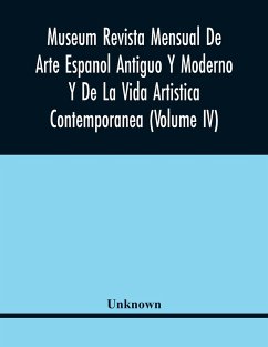 Museum Revista Mensual De Arte Espanol Antiguo Y Moderno Y De La Vida Artistica Contemporanea (Volume Iv) - Unknown