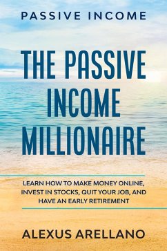 Passive Income: The Passive Income Millionaire: Learn How To Make Money Online, Invest In Stocks, Quit Your Job, and Have an Early Retirement (eBook, ePUB) - Arellano, Alexus