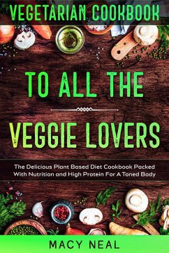 Vegetarian Cookbook: To All The Veggie Lovers - The Delicious Plant Based Diet Cookbook Packed With Nutrition and High Protein For A Toned Body (eBook, ePUB) - Neal, Macy