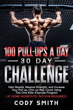 100 Pull-Ups a Day 30 Day Challenge: Gain Muscle, Massive Strength, and Increase Your Pull up, Chin up Rep Count Using This One Killer Exercise Program   at Home Workouts   No Gym Required (eBook, ePUB) - Smith, Cody