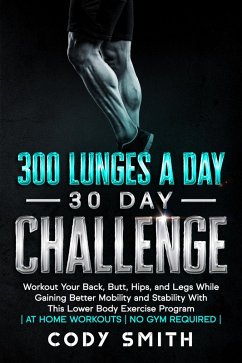 300 Lunges a Day 30 Day Challenge: Workout Your Back, Butt, Hips, and Legs While Gaining Better Mobility and Stability With This Lower Body Exercise Program   at Home Workouts   No Gym Required   (eBook, ePUB) - Smith, Cody