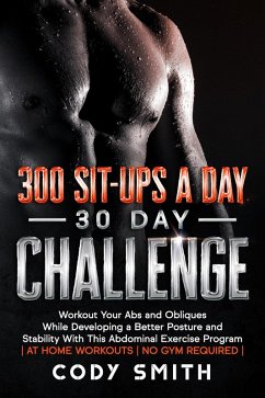 300 Sit-ups a Day 30 Day Challenge: Workout Your Abs and Obliques While Developing a Better Posture and Stability With This Abdominal Exercise Program   at Home Workouts   No Gym Required   (eBook, ePUB) - Smith, Cody