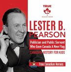 Lester B. Pearson - Politician and Public Servant Who Gave Canada A New Flag   Canadian History for Kids   True Canadian Heroes (eBook, ePUB)