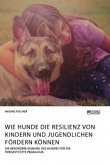 Wie Hunde die Resilienz von Kindern und Jugendlichen fördern können. Die besondere Eignung des Hundes für die tiergestützte Pädagogik