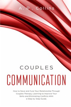 Couples Communication: How to Save and Cure Your Relationship Through Couples Therapy, Learning to Improve Your Skills and Eliminating Confli - Collins, A. P.