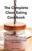 The Complete Clean Eating Cookbook: Healthy whole food recipes and meal plans to kickstart your healthy lifestyle in this beginner's weight loss cookb