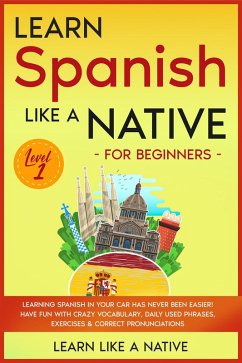 Learn Spanish Like a Native for Beginners - Level 1: Learning Spanish in Your Car Has Never Been Easier! Have Fun with Crazy Vocabulary, Daily Used Phrases, Exercises & Correct Pronunciations (Spanish Language Lessons, #1) (eBook, ePUB) - Native, Learn Like a