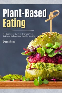 Plant Based Eating: The Beginner's Guide to Energize Your Body and Kickstart Your Healthy Lifestyle (eBook, ePUB) - Flores, Gwenda