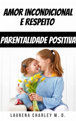 Amor Incondicional e Respeito - Parentalidade Positiva (eBook, ePUB) - D., Laurena Charley M.