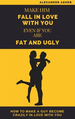 Make Him Fall in Love With You Even If You Are Fat and Ugly (eBook, ePUB) - Alexander, Asher