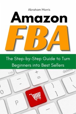 Amazon FBA: The Step-by-Step Guide to Turn Beginners into Best Sellers (eBook, ePUB) - Morris, Abraham