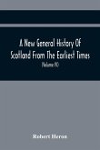 A New General History Of Scotland From The Earliest Times, To The Aera Of The Abolition Of The Hereditary Jurisdictions Of Subjects In Scotland In The Year 1748 (Volume Iv)