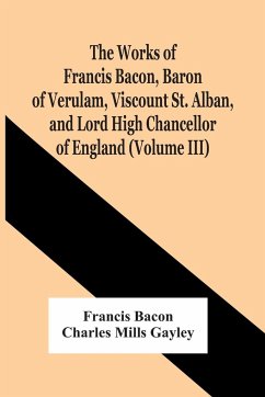 The Works Of Francis Bacon, Baron Of Verulam, Viscount St. Alban, And Lord High Chancellor Of England (Volume Iii) - Bacon, Francis; Mills Gayley, Charles