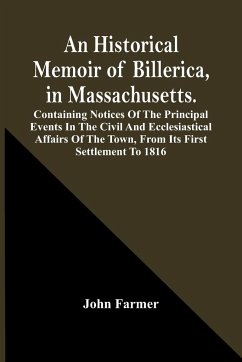 An Historical Memoir Of Billerica, In Massachusetts. Containing Notices Of The Principal Events In The Civil And Ecclesiastical Affairs Of The Town, From Its First Settlement To 1816 - Farmer, John