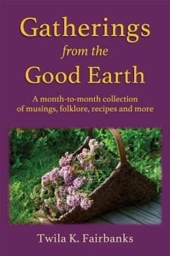 Gatherings from the Good Earth: A month-to-month collection of musings, folklore, recipes and more - Fairbanks, Twila K.