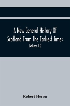 A New General History Of Scotland From The Earliest Times, To The Aera Of The Abolition Of The Hereditary Jurisdictions Of Subjects In Scotland In The Year 1748 (Volume Iii) - Heron, Robert