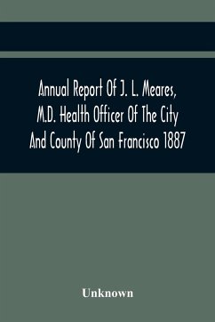 Annual Report Of J. L. Meares, M.D. Health Officer Of The City And County Of San Francisco. For The Fiscal Year Ending June 30Th 1887 - Unknown