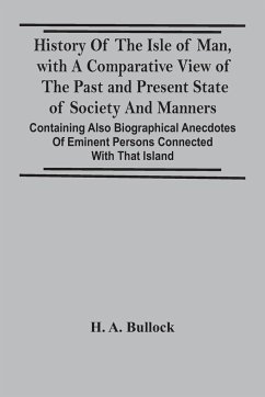 History Of The Isle Of Man, With A Comparative View Of The Past And Present State Of Society And Manners, Containing Also Biographical Anecdotes Of Eminent Persons Connected With That Island - A. Bullock, H.