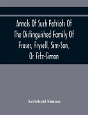 Annals Of Such Patriots Of The Distinguished Family Of Fraser, Frysell, Sim-Son, Or Fitz-Simon, As Have Signalised Themselves In The Public Service Of Scotland. From The Time Of Their First Arrival In Britain, And Appointment To The Office Of Thanes Of Th