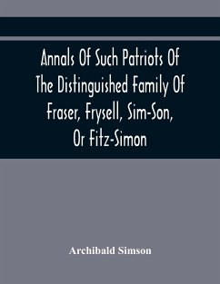 Annals Of Such Patriots Of The Distinguished Family Of Fraser, Frysell, Sim-Son, Or Fitz-Simon, As Have Signalised Themselves In The Public Service Of Scotland. From The Time Of Their First Arrival In Britain, And Appointment To The Office Of Thanes Of Th - Simson, Archibald