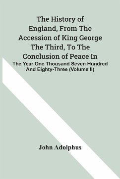 The History Of England, From The Accession Of King George The Third, To The Conclusion Of Peace In The Year One Thousand Seven Hundred And Eighty-Three (Volume Ii) - Adolphus, John