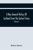 A New General History Of Scotland From The Earliest Times, To The Aera Of The Abolition Of The Hereditary Jurisdictions Of Subjects In Scotland In The Year 1748 (Volume I)