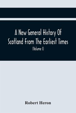 A New General History Of Scotland From The Earliest Times, To The Aera Of The Abolition Of The Hereditary Jurisdictions Of Subjects In Scotland In The Year 1748 (Volume I) - Heron, Robert