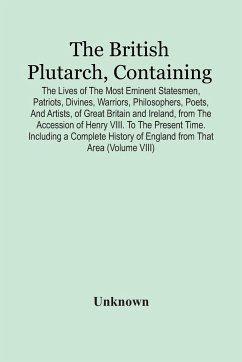 The British Plutarch, Containing The Lives Of The Most Eminent Statesmen, Patriots, Divines, Warriors, Philosophers, Poets, And Artists, Of Great Britain And Ireland, From The Accession Of Henry Viii. To The Present Time. Including A Complete History Of E - Unknown