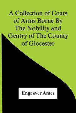 A Collection Of Coats Of Arms Borne By The Nobility And Gentry Of The County Of Glocester - Ames, Engraver