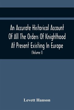 An Accurate Historical Account Of All The Orders Of Knighthood At Present Existing In Europe. To Which Are Prefixed A Critical Dissertaion Upon The Ancient And Present State Of Those Equestrian Institutions, And A Prefatory Discourse On The Origin Of Knig - Hanson, Levett