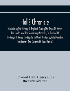 Hall'S Chronicle; Containing The History Of England, During The Reign Of Henry The Fourth, And The Succeeding Monarchs, To The End Of The Reign Of Henry The Eighth, In Which Are Particularly Described The Manners And Customs Of Those Periods - Hall, Edward; Ellis, Henry